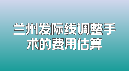 兰州发际线调整手术的费用估算