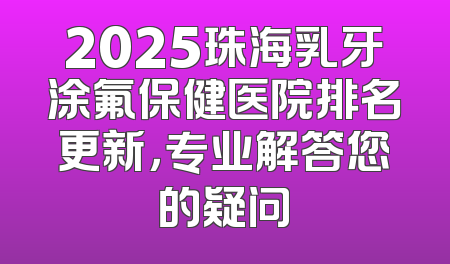 2025珠海乳牙涂氟保健医院排名更新，专业解答您的疑问