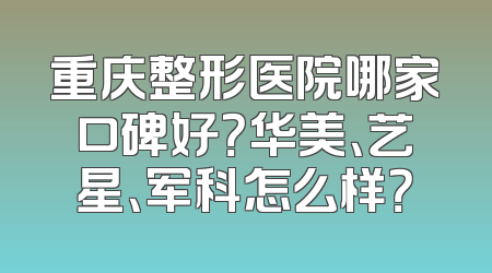 重庆整形医院哪家口碑好？华美、艺星、军科怎么样？