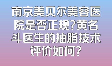 南京美贝尔美容医院是否正规？黄名斗医生的抽脂技术评价如何？