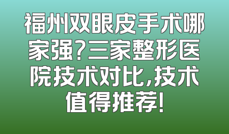 福州双眼皮手术哪家强？三家整形医院技术对比，技术值得推荐！