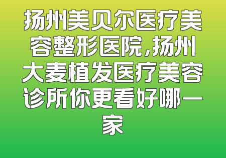 扬州美贝尔医疗美容整形医院，扬州大麦植发医疗美容诊所你更看好哪一家