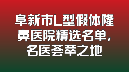 阜新市L型假体隆鼻医院精选名单，名医荟萃之地