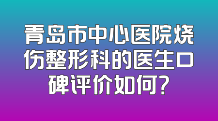 青岛市中心医院烧伤整形科的医生口碑评价如何？