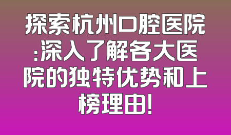 探索杭州口腔医院：深入了解各大医院的独特优势和上榜理由！