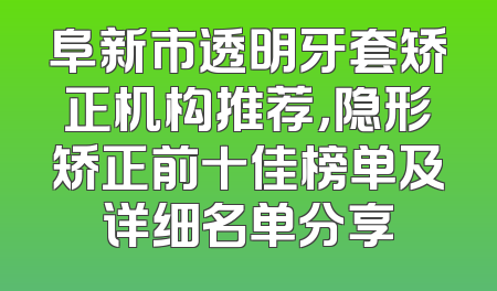 阜新市透明牙套矫正机构推荐，隐形矫正前十佳榜单及详细名单分享