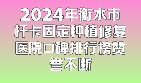 2024年衡水市杆卡固定种植修复医院口碑排行榜赞誉不断
