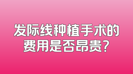 发际线种植手术的费用是否昂贵？