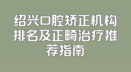 绍兴口腔矫正机构排名及正畸治疗推荐指南