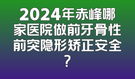 2024年赤峰哪家医院做前牙骨性前突隐形矫正安全？