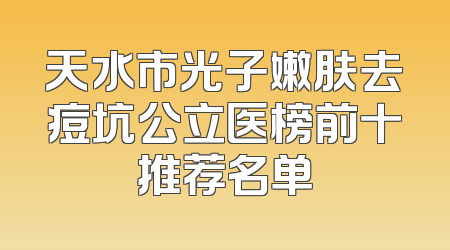 天水市光子嫩肤去痘坑公立医榜前十推荐名单