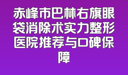 赤峰市巴林右旗眼袋消除术实力整形医院推荐与口碑保障