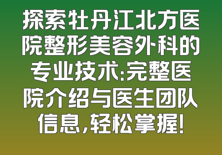 探索牡丹江北方医院整形美容外科的专业技术：完整医院介绍与医生团队信息，轻松掌握！