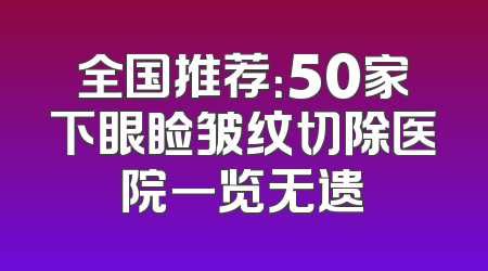 全国推荐：50家下眼睑皱纹切除医院一览无遗