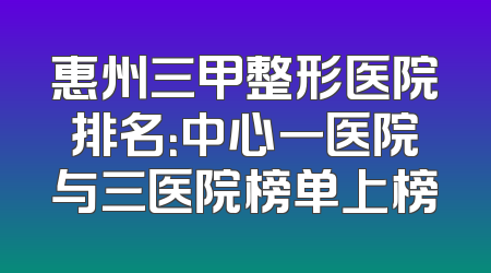惠州三甲整形医院排名：中心一医院与三医院榜单上榜