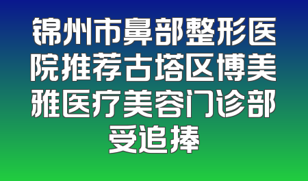 锦州市鼻部整形医院推荐古塔区博美雅医疗美容门诊部受追捧