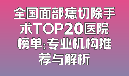 全国面部痣切除手术TOP20医院榜单：专业机构推荐与解析