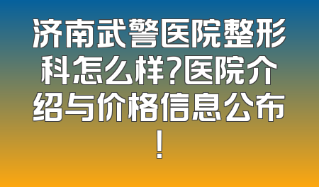 济南武警医院整形科怎么样？医院介绍与价格信息公布！