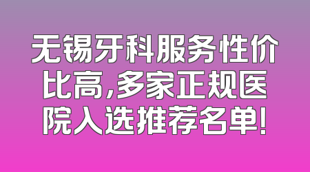 无锡牙科服务性价比高，多家正规医院入选推荐名单！