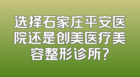 选择石家庄平安医院还是创美医疗美容整形诊所？