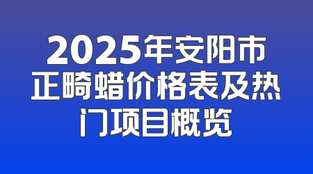 2025年安阳市正畸蜡价格表及热门项目概览