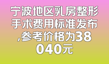 宁波地区乳房整形手术费用标准发布，参考价格为38040元