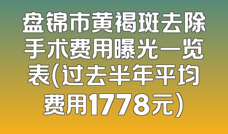 盘锦市黄褐斑去除手术费用曝光一览表（过去半年平均费用1778元）