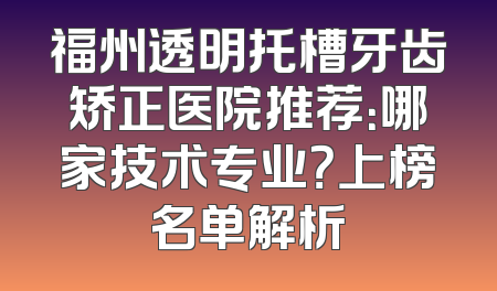 福州透明托槽牙齿矫正医院推荐：哪家技术专业？上榜名单解析