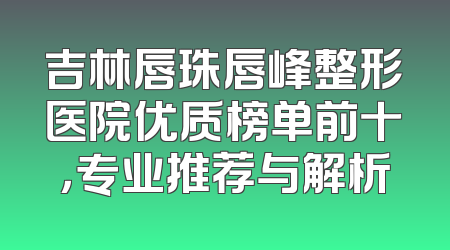 吉林唇珠唇峰整形医院优质榜单前十，专业推荐与解析