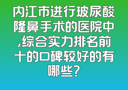 内江市进行玻尿酸隆鼻手术的医院中，综合实力排名前十的口碑较好的有哪些？