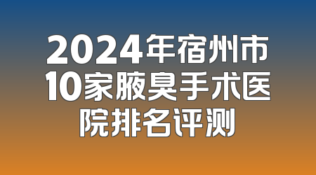 2024年宿州市10家腋臭手术医院排名评测