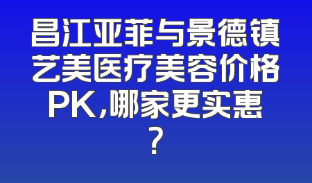 昌江亚菲与景德镇艺美医疗美容价格PK，哪家更实惠？