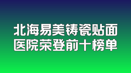 北海易美铸瓷贴面医院荣登前十榜单