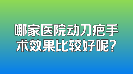 哪家医院动刀疤手术效果比较好呢？