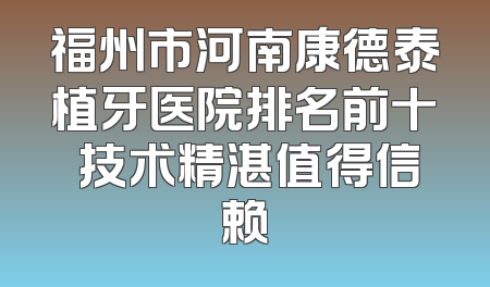 福州市河南康德泰植牙医院排名前十 技术精湛值得信赖