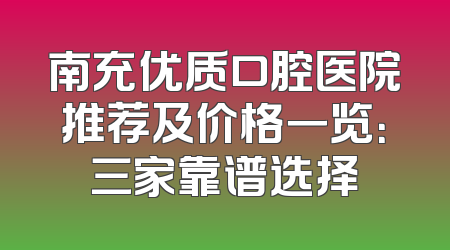 南充优质口腔医院推荐及价格一览：三家靠谱选择