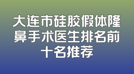 大连市硅胶假体隆鼻手术医生排名前十名推荐