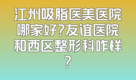 江州吸脂医美医院哪家好？友谊医院和西区整形科咋样？