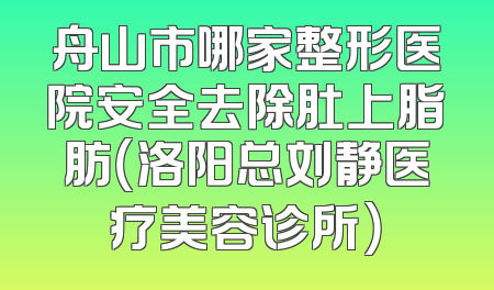舟山市哪家整形医院安全去除肚上脂肪（洛阳总刘静医疗美容诊所）