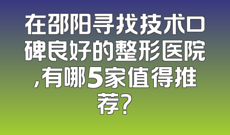 在邵阳寻找技术口碑良好的整形医院，有哪5家值得推荐？