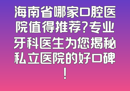 海南省哪家口腔医院值得推荐？专业牙科医生为您揭秘私立医院的好口碑！