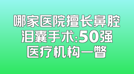 哪家医院擅长鼻腔泪囊手术：50强医疗机构一瞥