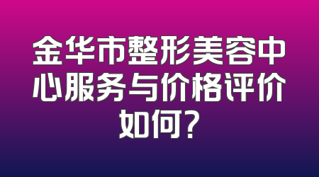 金华市整形美容中心服务与价格评价如何？