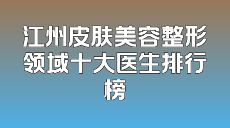 江州皮肤美容整形领域十大医生排行榜