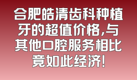 合肥皓清齿科种植牙的超值价格，与其他口腔服务相比竟如此经济！
