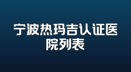 宁波热玛吉认证医院列表