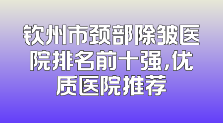 钦州市颈部除皱医院排名前十强，优质医院推荐