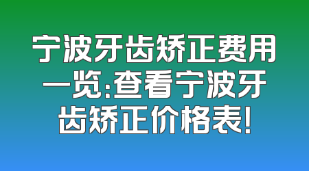宁波牙齿矫正费用一览：查看宁波牙齿矫正价格表！
