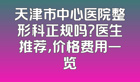天津市中心医院整形科正规吗？医生推荐，价格费用一览