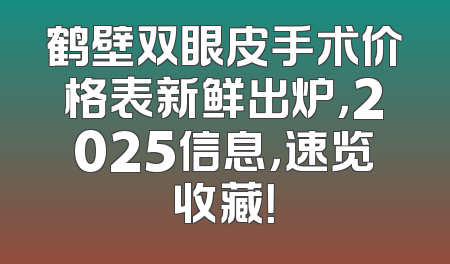 鹤壁双眼皮手术价格表新鲜出炉，2025信息，速览收藏！